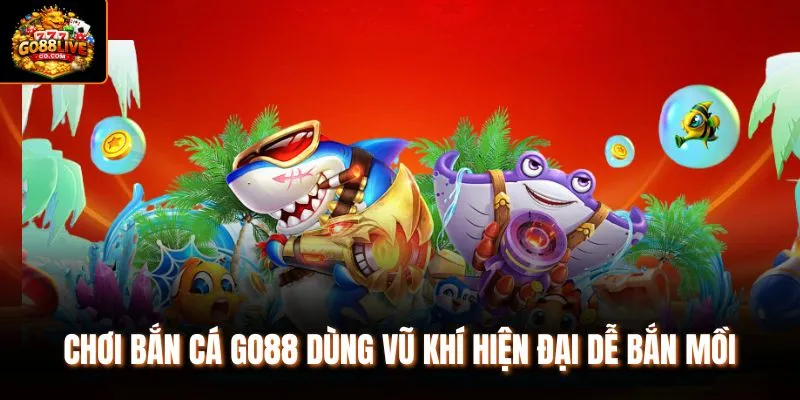 Chơi bắn cá Go88 dùng vũ khí hiện đại dễ bắn mồi
